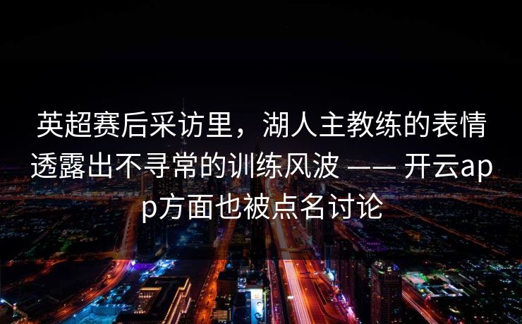 英超赛后采访里，湖人主教练的表情透露出不寻常的训练风波 —— 开云app方面也被点名讨论