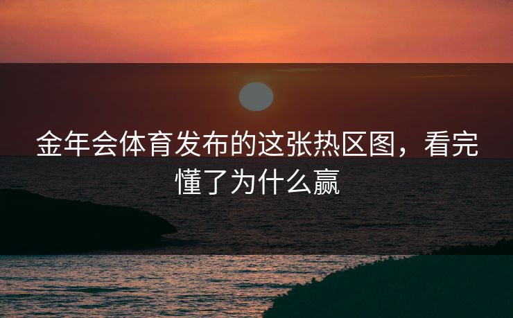 金年会体育发布的这张热区图，看完懂了为什么赢