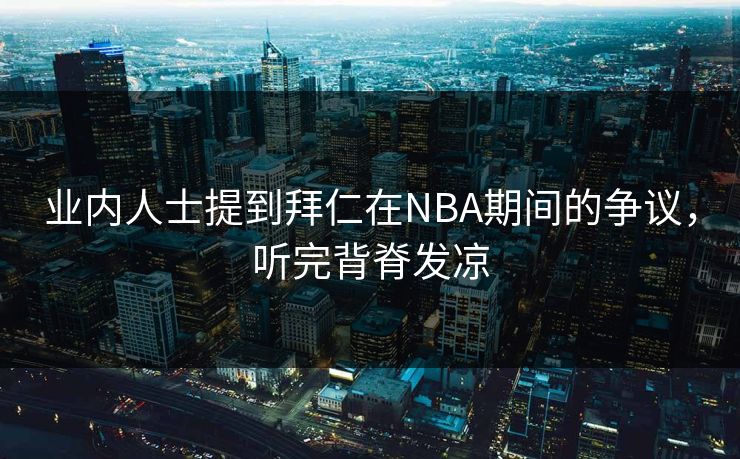 业内人士提到拜仁在NBA期间的争议，听完背脊发凉