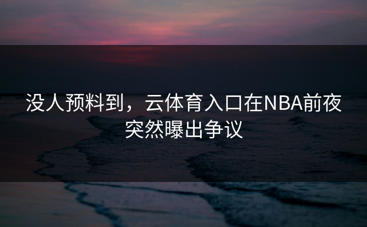没人预料到，云体育入口在NBA前夜突然曝出争议