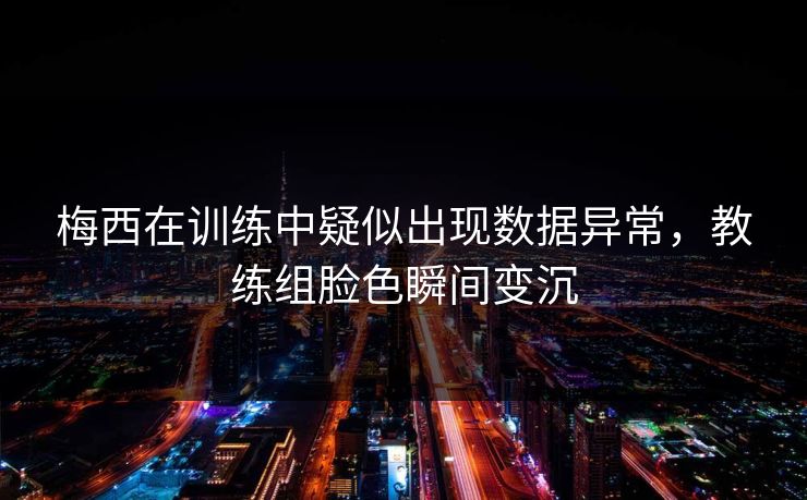 梅西在训练中疑似出现数据异常，教练组脸色瞬间变沉