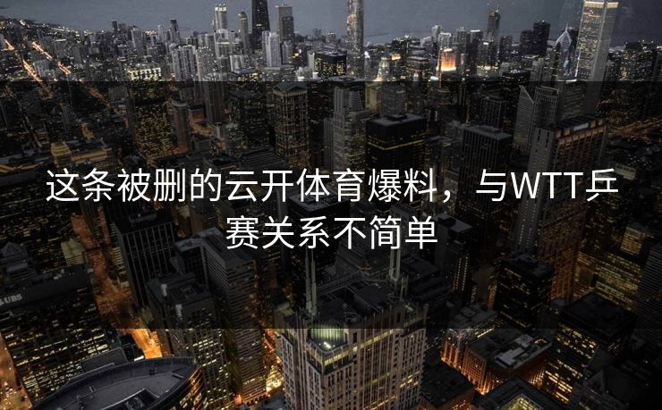 这条被删的云开体育爆料，与WTT乒赛关系不简单
