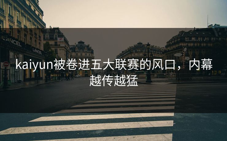kaiyun被卷进五大联赛的风口，内幕越传越猛