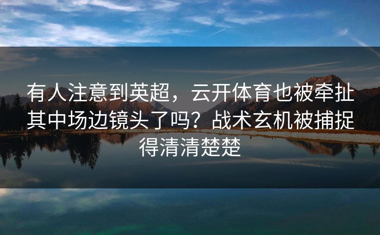 有人注意到英超，云开体育也被牵扯其中场边镜头了吗？战术玄机被捕捉得清清楚楚
