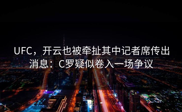 UFC，开云也被牵扯其中记者席传出消息：C罗疑似卷入一场争议