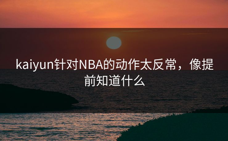 kaiyun针对NBA的动作太反常，像提前知道什么