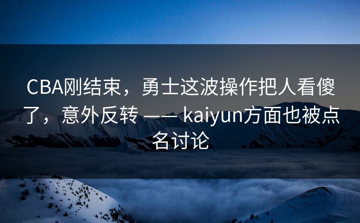 CBA刚结束，勇士这波操作把人看傻了，意外反转 —— kaiyun方面也被点名讨论