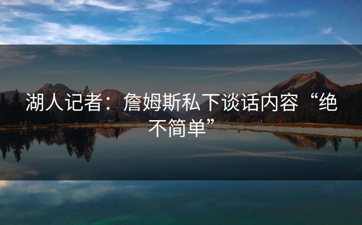 湖人记者：詹姆斯私下谈话内容“绝不简单”