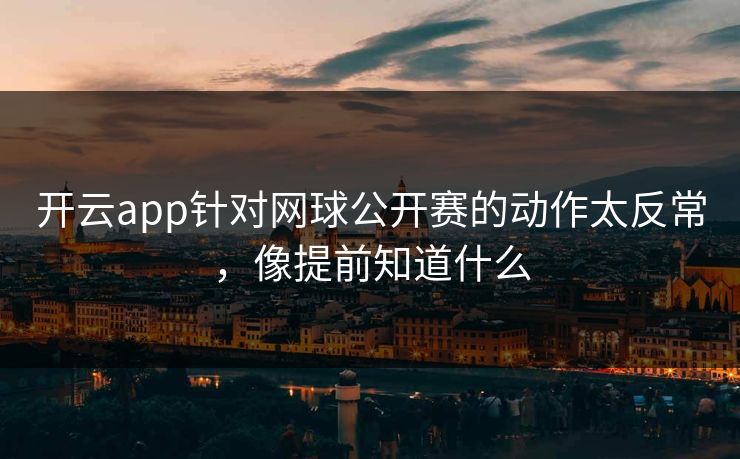 开云app针对网球公开赛的动作太反常，像提前知道什么