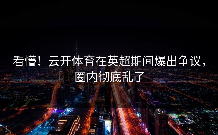 看懵！云开体育在英超期间爆出争议，圈内彻底乱了