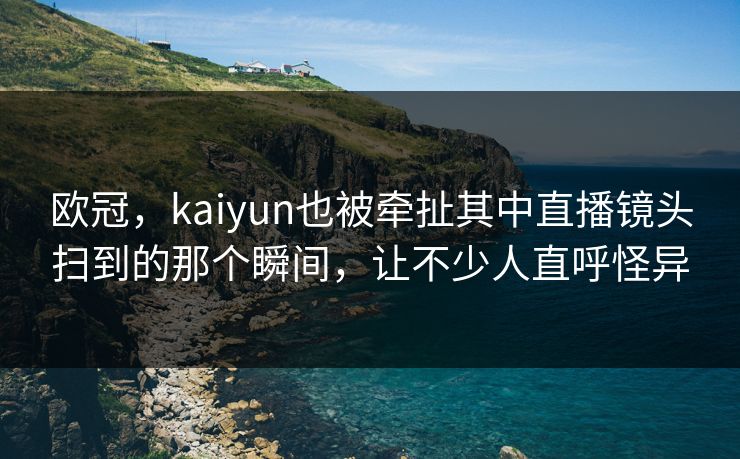 欧冠，kaiyun也被牵扯其中直播镜头扫到的那个瞬间，让不少人直呼怪异
