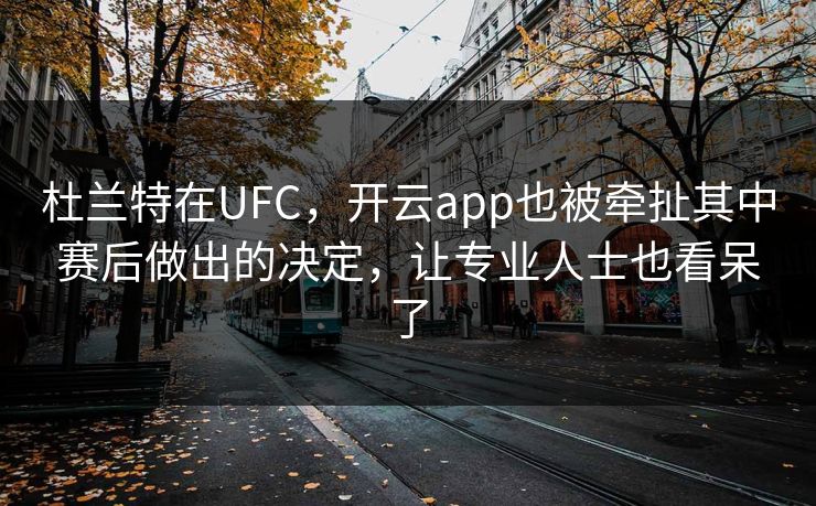 杜兰特在UFC，开云app也被牵扯其中赛后做出的决定，让专业人士也看呆了