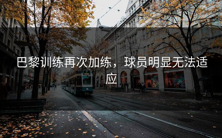 巴黎训练再次加练，球员明显无法适应