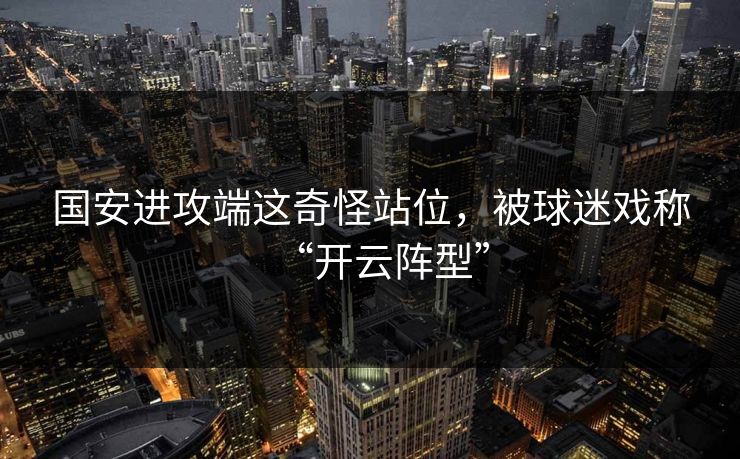 国安进攻端这奇怪站位，被球迷戏称“开云阵型”