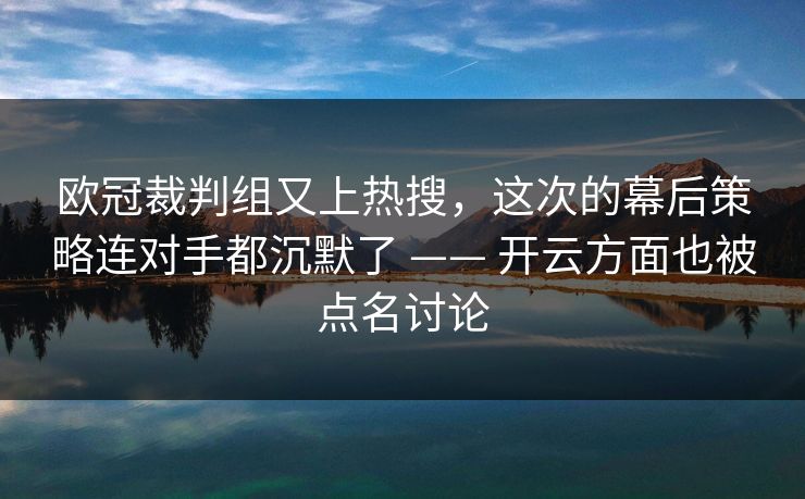 欧冠裁判组又上热搜，这次的幕后策略连对手都沉默了 —— 开云方面也被点名讨论