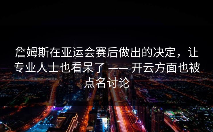 詹姆斯在亚运会赛后做出的决定，让专业人士也看呆了 —— 开云方面也被点名讨论