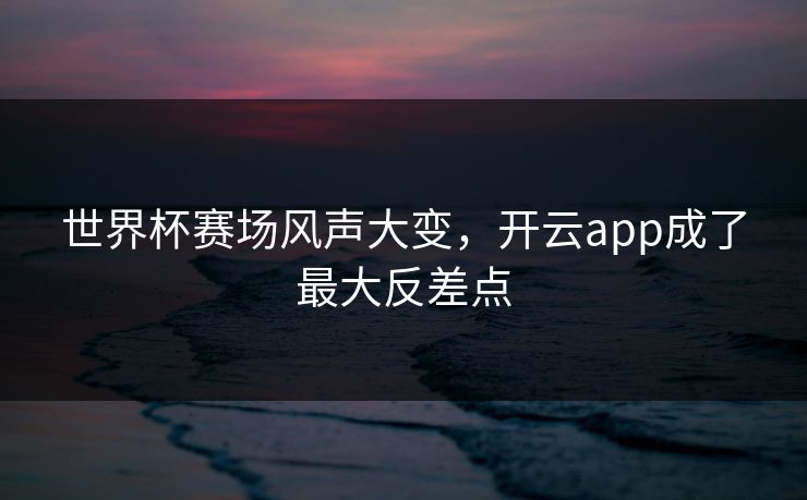 世界杯赛场风声大变，开云app成了最大反差点