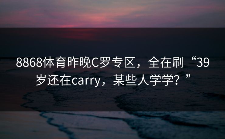 8868体育昨晚C罗专区，全在刷“39岁还在carry，某些人学学？”
