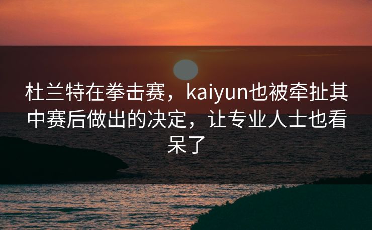 杜兰特在拳击赛，kaiyun也被牵扯其中赛后做出的决定，让专业人士也看呆了