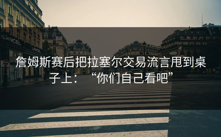 詹姆斯赛后把拉塞尔交易流言甩到桌子上：“你们自己看吧”
