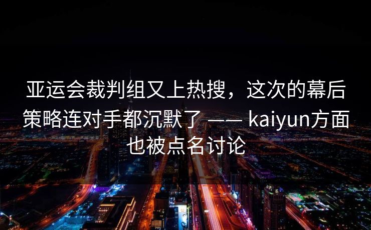 亚运会裁判组又上热搜，这次的幕后策略连对手都沉默了 —— kaiyun方面也被点名讨论