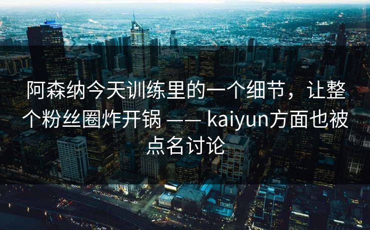 阿森纳今天训练里的一个细节，让整个粉丝圈炸开锅 —— kaiyun方面也被点名讨论