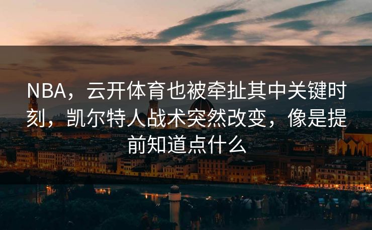 NBA，云开体育也被牵扯其中关键时刻，凯尔特人战术突然改变，像是提前知道点什么