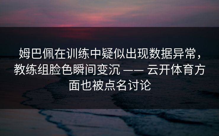 姆巴佩在训练中疑似出现数据异常，教练组脸色瞬间变沉 —— 云开体育方面也被点名讨论