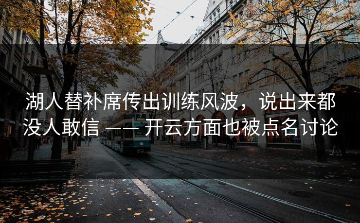 湖人替补席传出训练风波，说出来都没人敢信 —— 开云方面也被点名讨论