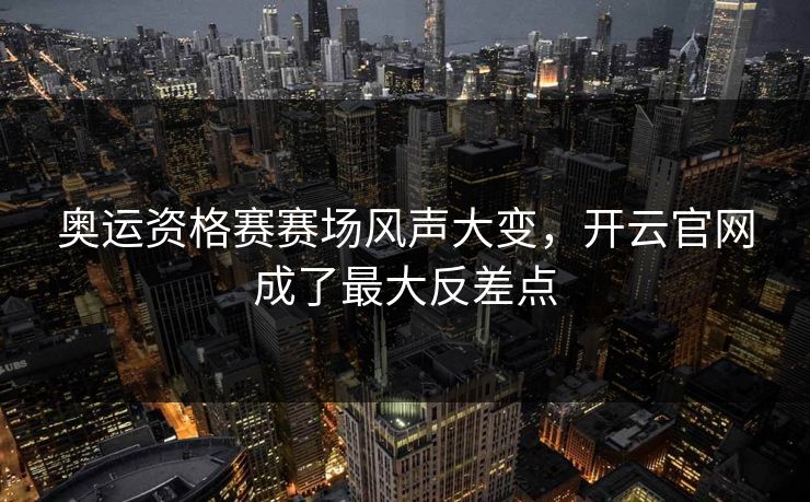 奥运资格赛赛场风声大变，开云官网成了最大反差点