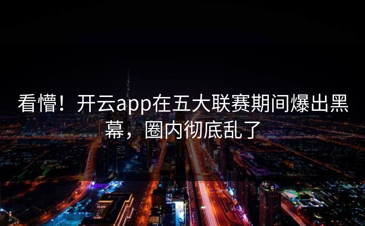 看懵！开云app在五大联赛期间爆出黑幕，圈内彻底乱了