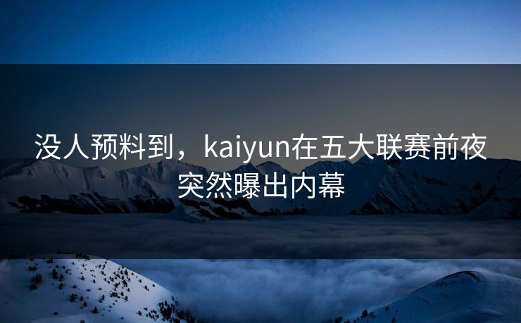 没人预料到，kaiyun在五大联赛前夜突然曝出内幕