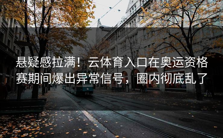 悬疑感拉满！云体育入口在奥运资格赛期间爆出异常信号，圈内彻底乱了