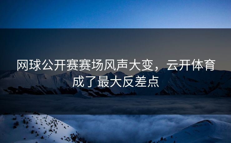 网球公开赛赛场风声大变，云开体育成了最大反差点