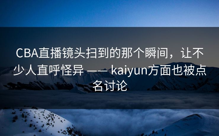 CBA直播镜头扫到的那个瞬间，让不少人直呼怪异 —— kaiyun方面也被点名讨论