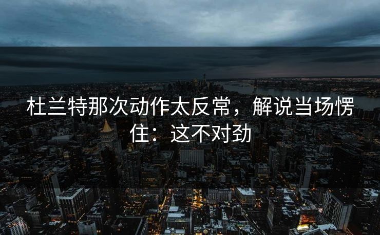 杜兰特那次动作太反常，解说当场愣住：这不对劲